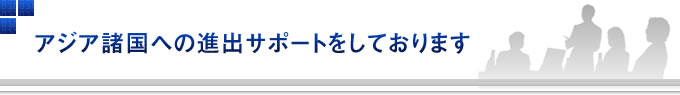 アジア諸国への進出サポートをしております