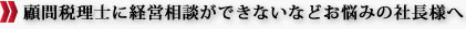 顧問税理士に経営相談ができないなどお悩みにの社長様へ