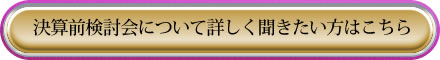 決算前検討会についてもっと詳しく聞きたいかたはこちら