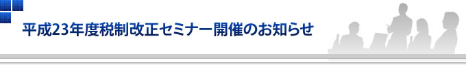 平成23年度税制改正セミナー開催のお知らせ